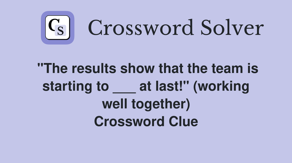 "The results show that the team is starting to ___ at last!" (working